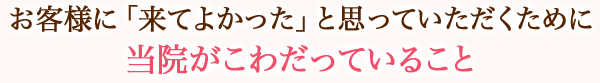 お客様に「来てよかった」と思っていただくために当院がこわだっていること