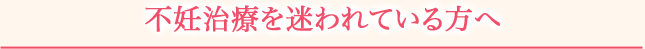 不妊治療を迷われている方へ