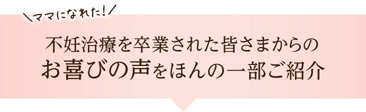 不妊治療を卒業された皆様からのお喜びの声をほんの一部ご紹介